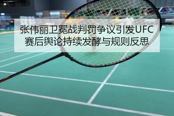 张伟丽卫冕战判罚争议引发UFC赛后舆论持续发酵与规则反思