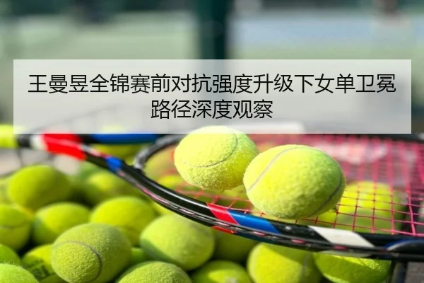 王曼昱全锦赛前对抗强度升级下女单卫冕路径深度观察