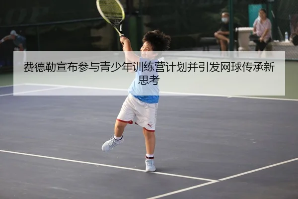 费德勒宣布参与青少年训练营计划并引发网球传承新思考