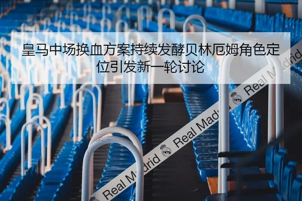皇马中场换血方案持续发酵贝林厄姆角色定位引发新一轮讨论