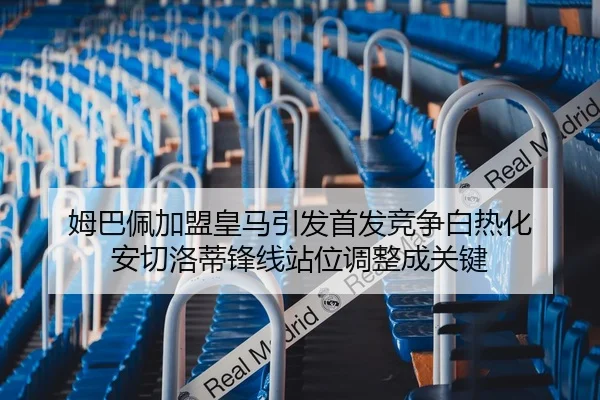 姆巴佩加盟皇马引发首发竞争白热化 安切洛蒂锋线站位调整成关键