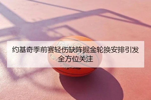 约基奇季前赛轻伤缺阵掘金轮换安排引发全方位关注
