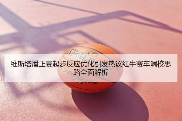 维斯塔潘正赛起步反应优化引发热议红牛赛车调校思路全面解析