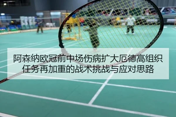 阿森纳欧冠前中场伤病扩大厄德高组织任务再加重的战术挑战与应对思路
